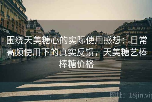 围绕天美糖心的实际使用感想：日常高频使用下的真实反馈，天美糖艺棒棒糖价格