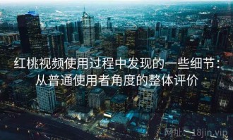红桃视频使用过程中发现的一些细节：从普通使用者角度的整体评价