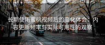 长期使用蜜桃视频后的变化体会：内容更新频率与实际可用性的观察