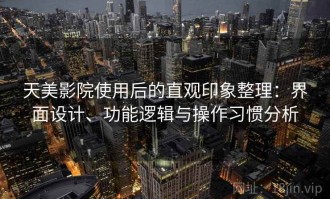 天美影院使用后的直观印象整理：界面设计、功能逻辑与操作习惯分析
