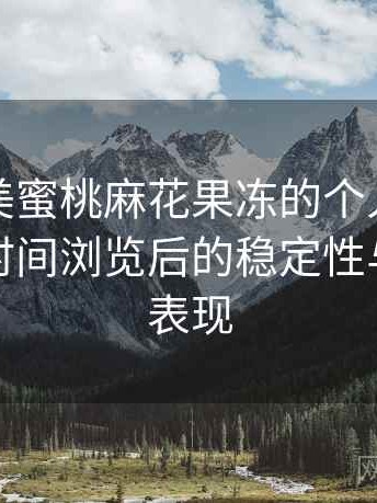 关于天美蜜桃麻花果冻的个人体验备忘：长时间浏览后的稳定性与流畅度表现