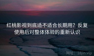 红桃影视到底适不适合长期用？反复使用后对整体体验的重新认识