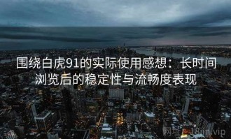 围绕白虎91的实际使用感想：长时间浏览后的稳定性与流畅度表现