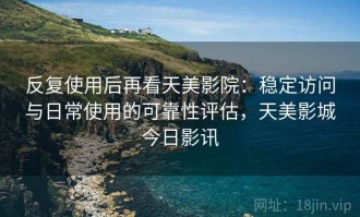 反复使用后再看天美影院：稳定访问与日常使用的可靠性评估，天美影城今日影讯