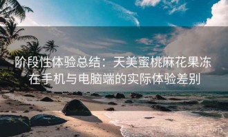 阶段性体验总结：天美蜜桃麻花果冻 在手机与电脑端的实际体验差别