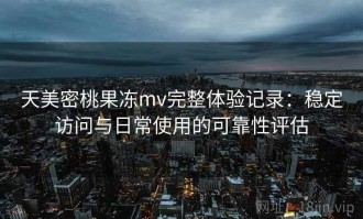 天美密桃果冻mv完整体验记录：稳定访问与日常使用的可靠性评估