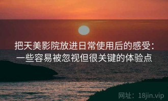 把天美影院放进日常使用后的感受：一些容易被忽视但很关键的体验点