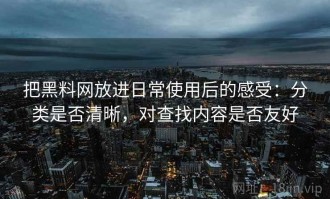 把黑料网放进日常使用后的感受：分类是否清晰，对查找内容是否友好