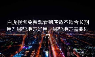 白虎视频免费观看到底适不适合长期用？哪些地方好用，哪些地方需要适应