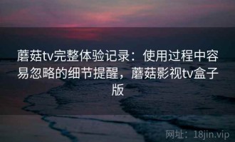 蘑菇tv完整体验记录：使用过程中容易忽略的细节提醒，蘑菇影视tv盒子版