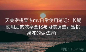 天美密桃果冻mv日常使用笔记：长期使用后的效率变化与习惯调整，蜜桃果冻的做法窍门