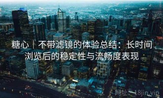 糖心｜不带滤镜的体验总结：长时间浏览后的稳定性与流畅度表现