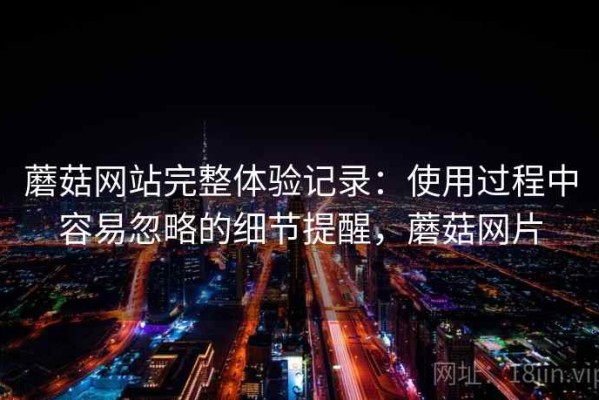 蘑菇网站完整体验记录：使用过程中容易忽略的细节提醒，蘑菇网片