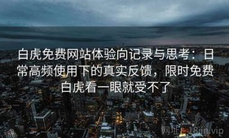 白虎免费网站体验向记录与思考：日常高频使用下的真实反馈，限时免费白虎看一眼就受不了