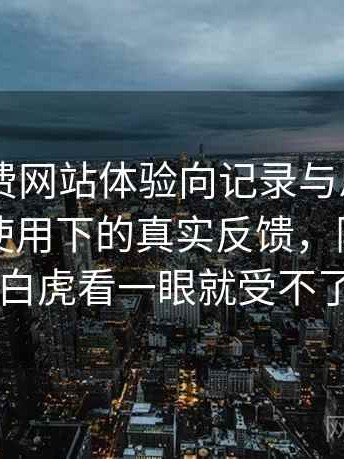 白虎免费网站体验向记录与思考：日常高频使用下的真实反馈，限时免费白虎看一眼就受不了