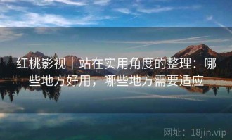 红桃影视｜站在实用角度的整理：哪些地方好用，哪些地方需要适应