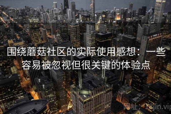 围绕蘑菇社区的实际使用感想：一些容易被忽视但很关键的体验点