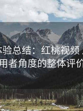 阶段性体验总结：红桃视频 从普通使用者角度的整体评价