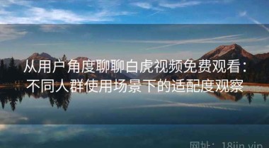 从用户角度聊聊白虎视频免费观看：不同人群使用场景下的适配度观察