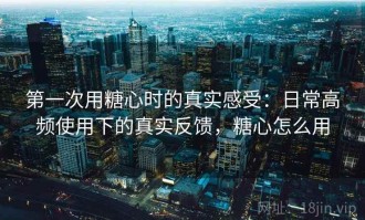第一次用糖心时的真实感受：日常高频使用下的真实反馈，糖心怎么用