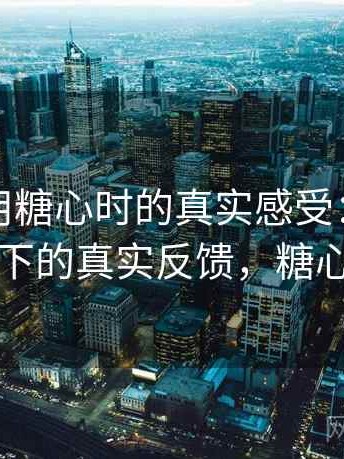 第一次用糖心时的真实感受：日常高频使用下的真实反馈，糖心怎么用