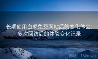 长期使用白虎免费网站后的变化体会：多次回访后的体验变化记录