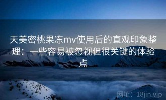 天美密桃果冻mv使用后的直观印象整理：一些容易被忽视但很关键的体验点