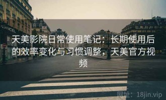 天美影院日常使用笔记：长期使用后的效率变化与习惯调整，天美官方视频