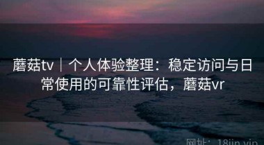 蘑菇tv｜个人体验整理：稳定访问与日常使用的可靠性评估，蘑菇vr