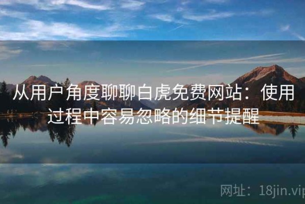 从用户角度聊聊白虎免费网站：使用过程中容易忽略的细节提醒