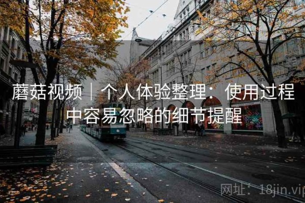 蘑菇视频｜个人体验整理：使用过程中容易忽略的细节提醒