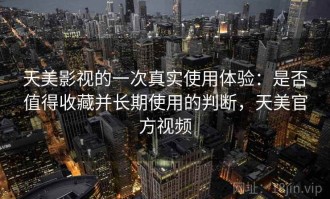 天美影视的一次真实使用体验：是否值得收藏并长期使用的判断，天美官方视频
