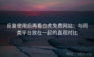 反复使用后再看白虎免费网站：与同类平台放在一起的直观对比