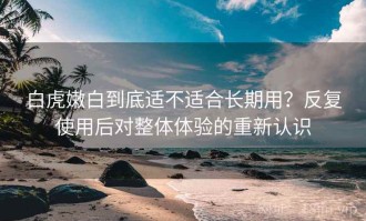 白虎嫩白到底适不适合长期用？反复使用后对整体体验的重新认识