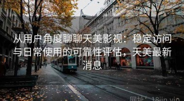 从用户角度聊聊天美影视：稳定访问与日常使用的可靠性评估，天美最新消息