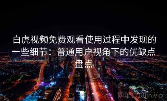 白虎视频免费观看使用过程中发现的一些细节：普通用户视角下的优缺点盘点
