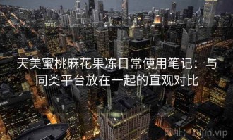 天美蜜桃麻花果冻日常使用笔记：与同类平台放在一起的直观对比