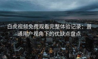 白虎视频免费观看完整体验记录：普通用户视角下的优缺点盘点