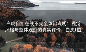 白虎自扣在线不完全体验说明：视觉风格与整体观感的真实评价，白虎t恤