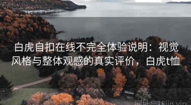 白虎自扣在线不完全体验说明：视觉风格与整体观感的真实评价，白虎t恤