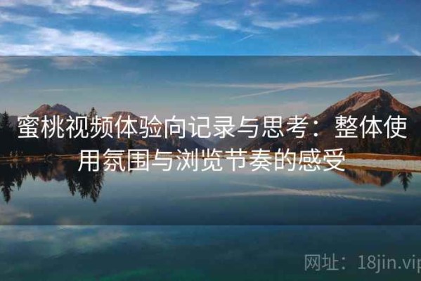 蜜桃视频体验向记录与思考：整体使用氛围与浏览节奏的感受
