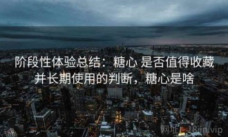阶段性体验总结：糖心 是否值得收藏并长期使用的判断，糖心是啥