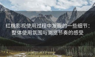 红桃影视使用过程中发现的一些细节：整体使用氛围与浏览节奏的感受