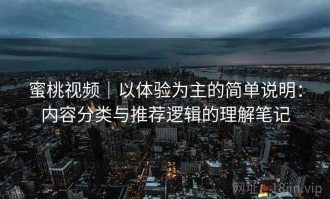 蜜桃视频｜以体验为主的简单说明：内容分类与推荐逻辑的理解笔记