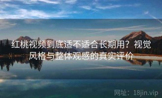 红桃视频到底适不适合长期用？视觉风格与整体观感的真实评价
