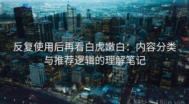 反复使用后再看白虎嫩白：内容分类与推荐逻辑的理解笔记