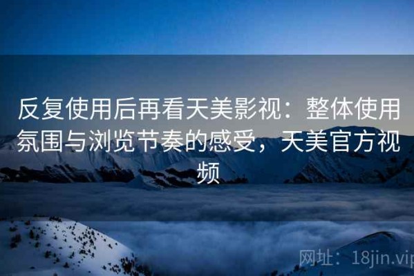 反复使用后再看天美影视：整体使用氛围与浏览节奏的感受，天美官方视频