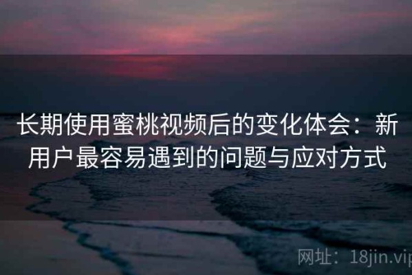 长期使用蜜桃视频后的变化体会：新用户最容易遇到的问题与应对方式
