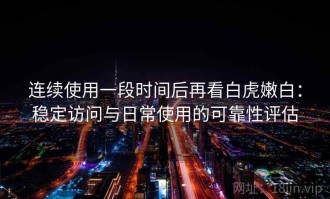 连续使用一段时间后再看白虎嫩白：稳定访问与日常使用的可靠性评估