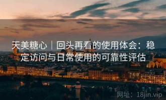 天美糖心｜回头再看的使用体会：稳定访问与日常使用的可靠性评估